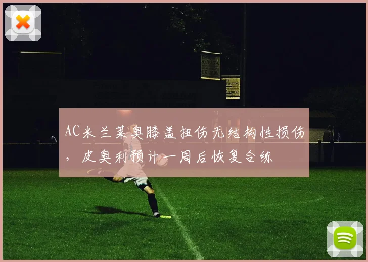 AC米兰莱奥膝盖扭伤无结构性损伤，皮奥利预计一周后恢复合练