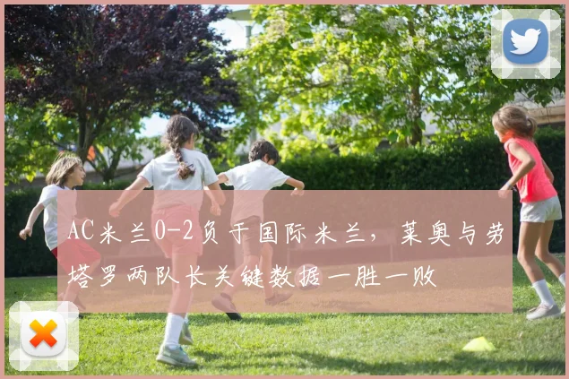 AC米兰0-2负于国际米兰,莱奥与劳塔罗两队长关键数据一胜一败