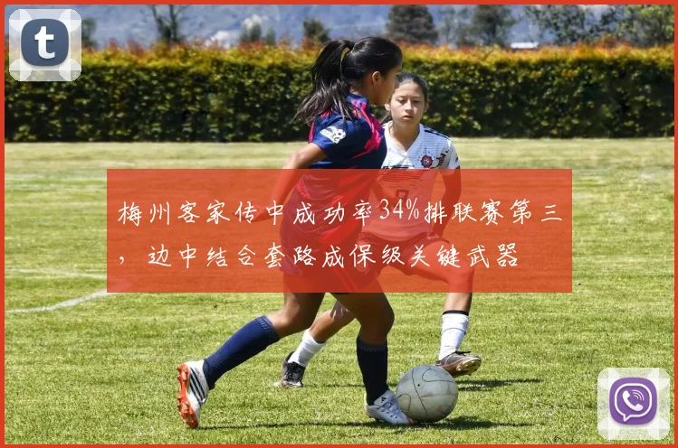 梅州客家传中成功率34%排联赛第三，边中结合套路成保级关键武器