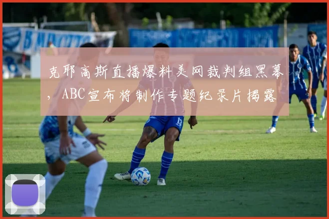克耶高斯直播爆料美网裁判组黑幕，ABC宣布将制作专题纪录片揭露