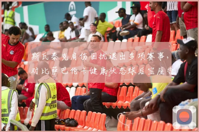 斯瓦泰克肩伤困扰退出多项赛事，对比萨巴伦卡健康状态球后宝座告急？