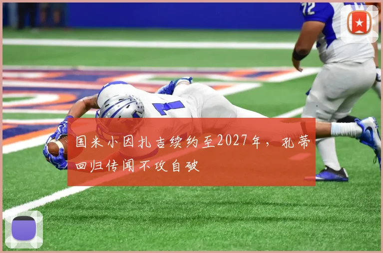 国米小因扎吉续约至2027年，孔蒂回归传闻不攻自破