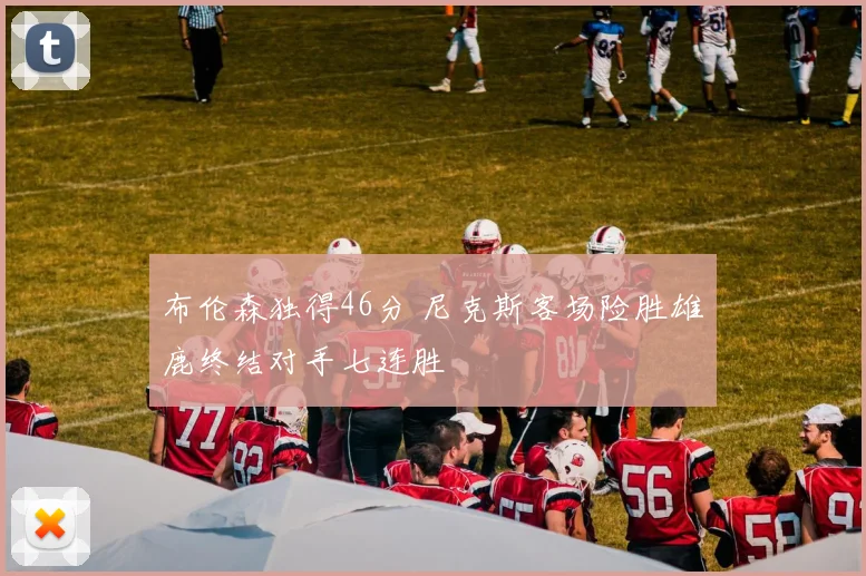 布伦森独得46分 尼克斯客场险胜雄鹿终结对手七连胜